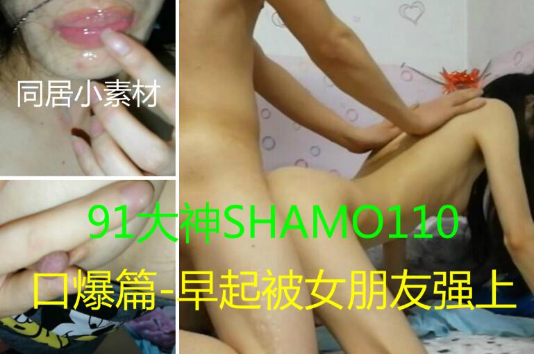 shamo110最新豪华精品原创大片口爆篇早起被女朋友强上对话淫荡完整版